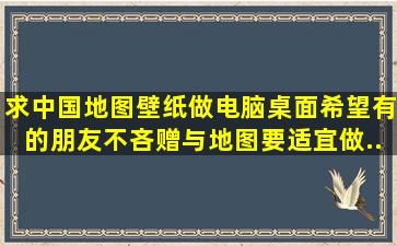 求《中国地图壁纸》,做电脑桌面。希望有的朋友不吝赠与。地图要适宜做...