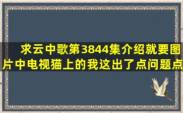 求《云中歌》第3844集介绍,就要图片中电视猫上的,我这出了点问题点...