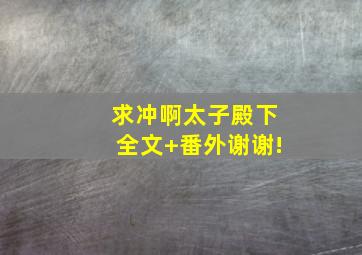 求《冲啊,太子殿下》全文+番外,谢谢!