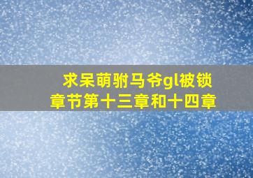 求《呆萌驸马爷gl》被锁章节,第十三章和十四章