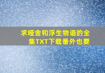 求《哑舍》和《浮生物语》的全集TXT下载,番外也要