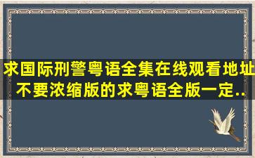 求《国际刑警》粤语全集在线观看地址,不要浓缩版的,求粤语全版,一定...