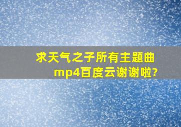 求《天气之子》所有主题曲mp4百度云,谢谢啦?