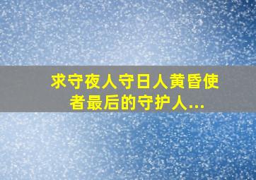 求《守夜人》、《守日人》、《黄昏使者》《最后的守护人...