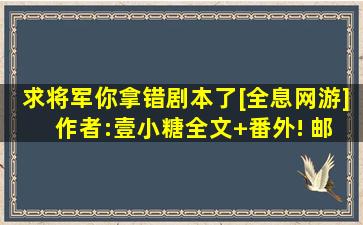 求《将军,你拿错剧本了》[全息网游] 作者:壹小糖全文+番外! 邮箱...