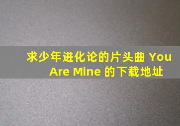 求《少年进化论》的片头曲 You Are Mine 的下载地址