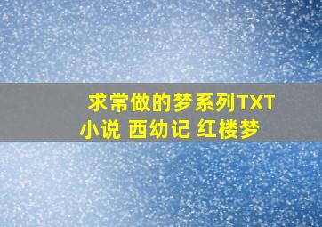 求《常做的梦》系列TXT小说 西幼记 红楼梦