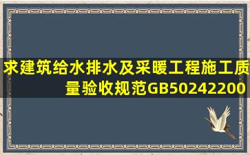 求《建筑给水排水及采暖工程施工质量验收规范》GB502422002,邮箱...