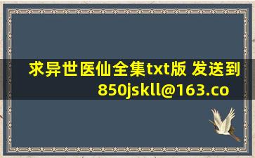 求《异世医仙》全集txt版 发送到850jskll@163.com 谢谢。