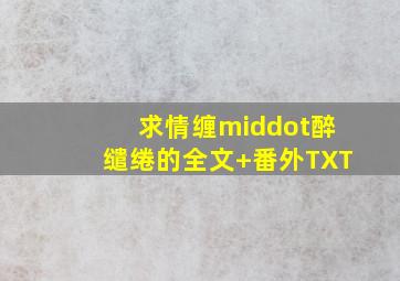 求《情缠·醉缱绻》的全文+番外TXT