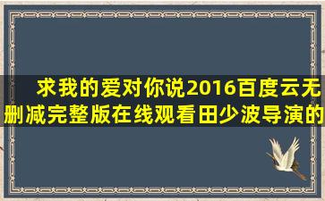 求《我的爱对你说(2016)》百度云无删减完整版在线观看,田少波导演的