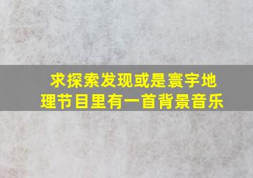 求《探索发现》或是《寰宇地理》节目里有一首背景音乐