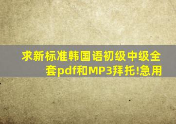 求《新标准韩国语》初级、中级全套pdf和MP3,拜托!急用