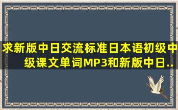 求《新版中日交流标准日本语》初级、中级课文单词MP3和《新版中日...