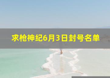 求《枪神纪》6月3日封号名单