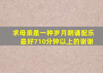 求《母亲是一种岁月》朗诵配乐,最好710分钟以上的,谢谢。