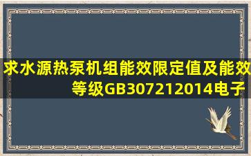 求《水源热泵机组能效限定值及能效等级》GB307212014电子版