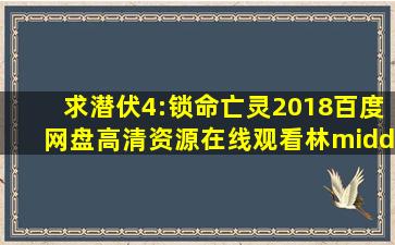 求《潜伏4:锁命亡灵(2018)》百度网盘高清资源在线观看,林·沙烨主演的