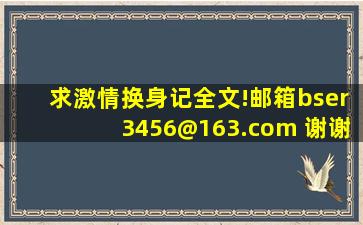 求《激情换身记》全文!邮箱bser3456@163.com ,谢谢。