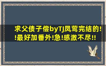 求《父债子偿》byTJ凤莺完结的!!最好加番外!急!感激不尽!!