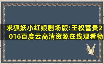 求《狐妖小红娘剧场版:王权富贵2016》百度云高清资源在线观看,杨...