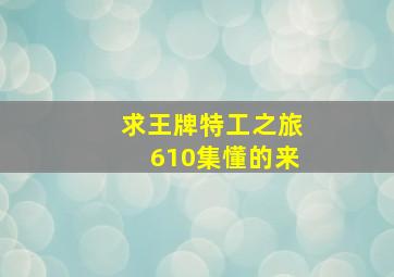 求《王牌特工之旅》610集,懂的来。。