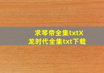 求《琴帝》全集txt、《X龙时代》全集txt下载