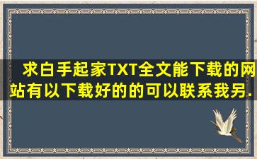 求《白手起家》TXT全文能下载的网站,有以下载好的的可以联系我,另...