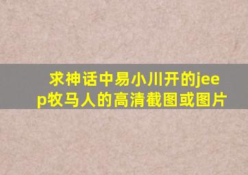 求《神话》中易小川开的jeep牧马人的高清截图或图片