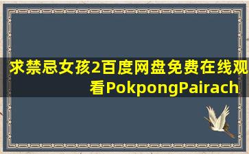 求《禁忌女孩2》百度网盘免费在线观看,PokpongPairachKhumwan...