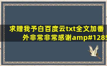 求《赠我予白》百度云txt全文加番外。非常非常感谢🙏🙏🙏