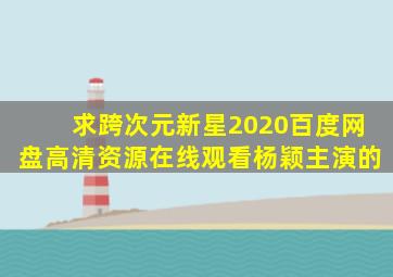 求《跨次元新星(2020)》百度网盘高清资源在线观看,杨颖主演的