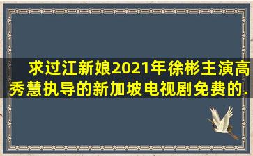 求《过江新娘》2021年徐彬主演高秀慧执导的新加坡电视剧免费的...