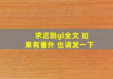 求《迟到gl》全文 如果有番外 也请发一下