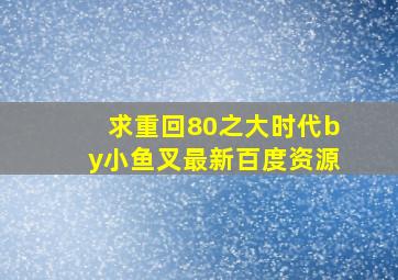 求《重回80之大时代》by小鱼叉最新百度资源