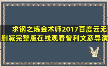 求《钢之炼金术师(2017)》百度云无删减完整版在线观看,曾利文彦导演...