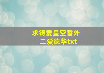 求《铸爱星空》番外二(爱德华)txt