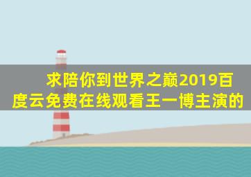 求《陪你到世界之巅(2019)》百度云免费在线观看,王一博主演的