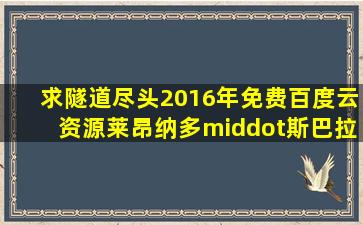 求《隧道尽头》2016年免费百度云资源,莱昂纳多·斯巴拉格利亚主演的