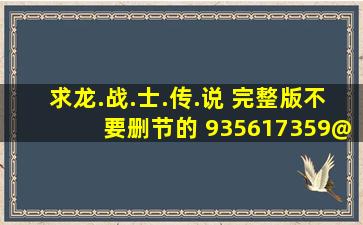 求《龙.战.士.传.说》 完整版不要删节的 935617359@qq.com 我的邮箱