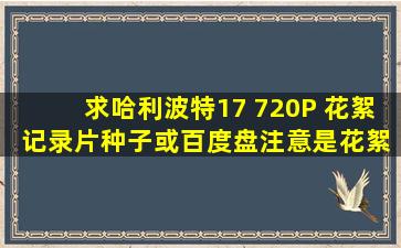 求【哈利波特17 720P 花絮 记录片】种子或百度盘,注意是【花絮】...