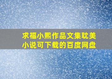 求【福小熙作品文集耽美小说】可下载的百度网盘