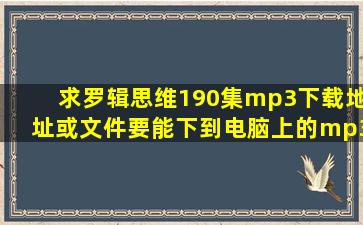 求【罗辑思维】190集mp3下载地址或文件。要能下到电脑上的mp3...