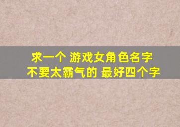 求一个 游戏女角色名字 不要太霸气的 最好四个字