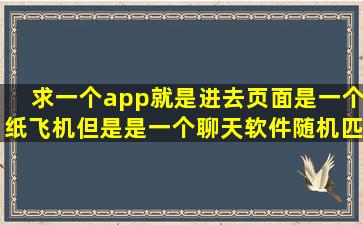 求一个app就是进去页面是一个纸飞机但是是一个聊天软件,随机匹配...