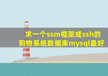 求一个ssm框架或ssh的购物系统,数据库mysql最好。