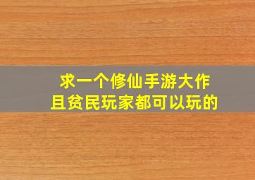 求一个修仙手游大作,且贫民玩家都可以玩的,