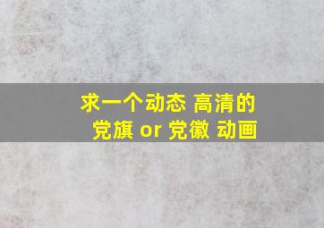 求一个动态 高清的 党旗 or 党徽 动画。。