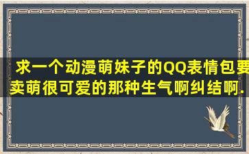 求一个动漫萌妹子的QQ表情包,要卖萌很可爱的那种,生气啊,纠结啊,...