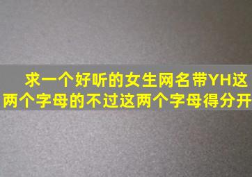 求一个好听的女生网名,带Y,H这两个字母的,不过这两个字母得分开